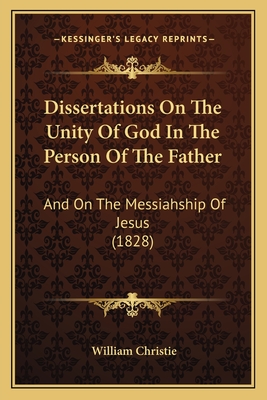 Dissertations on the Unity of God in the Person of the Father: And on the Messiahship of Jesus (1828) - Christie, William, Dr.