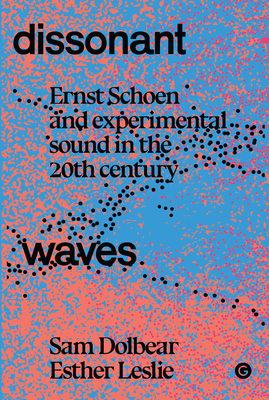 Dissonant Waves: Ernst Schoen and Experimental Sound in the 20th Century - Dolbear, Sam, and Leslie, Esther