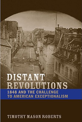 Distant Revolutions: 1848 and the Challenge to American Exceptionalism - Roberts, Timothy Mason, Dr.