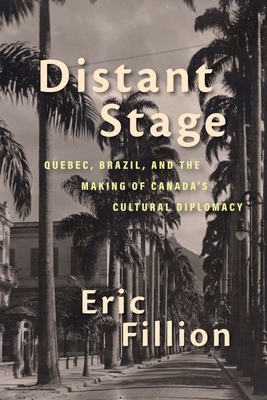 Distant Stage: Quebec, Brazil, and the Making of Canada's Cultural Diplomacy Volume 13 - Fillion, Eric