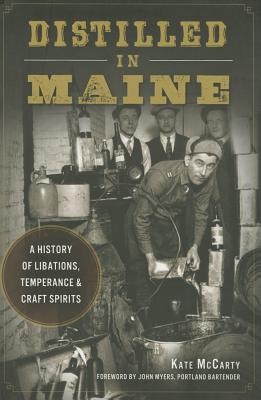 Distilled in Maine:: A History of Libations, Temperance & Craft Spirits - McCarty, Kate, and Myers, John (Foreword by)