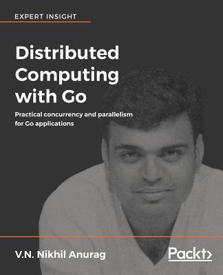 Distributed Computing with Go: Practical concurrency and parallelism for Go applications - Anurag, V.N. Nikhil