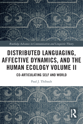 Distributed Languaging, Affective Dynamics, and the Human Ecology Volume II: Co-articulating Self and World - Thibault, Paul J