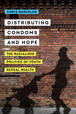 Distributing Condoms and Hope: The Racialized Politics of Youth Sexual Health Volume 3 - Barcelos, Chris