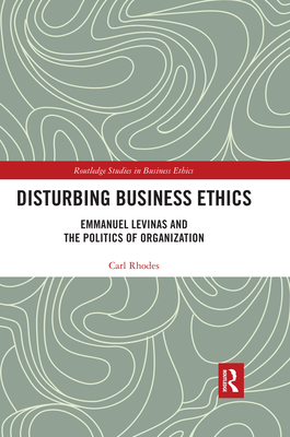 Disturbing Business Ethics: Emmanuel Levinas and the Politics of Organization - Rhodes, Carl