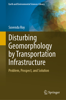 Disturbing Geomorphology by Transportation Infrastructure: Problem, Prospect, and Solution - Roy, Suvendu