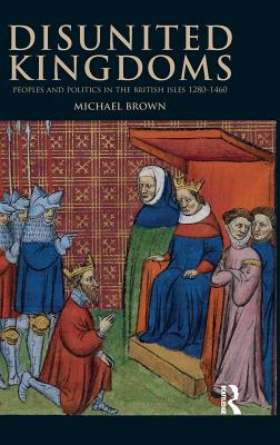 Disunited Kingdoms: Peoples and Politics in the British Isles 1280-1460 - Brown, Michael