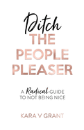 Ditch The People Pleaser: A Radical Guide to Not Being Nice