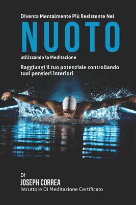 Diventare Mentalmente Resistente Nel Nuoto Utilizzando La Meditazione: Raggiungi Il Tuo Potenziale Controllando I Tuoi Pensieri Interiori - Correa (Istruttore Di Meditazione Certif