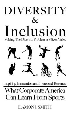 DIVERSITY & Inclusion: Solving The Diversity Problem In Silicon Valley: Inspiring Innovation and Increased Revenue - What Corporate America Can Learn From Sports - Smith, Damon J