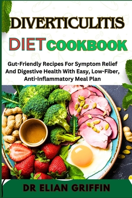 Diverticulitis Diet Cookbook: Gut-Friendly Recipes For Symptom Relief And Digestive Health With Easy, Low-Fiber, Anti-Inflammatory Meal Plan - Griffin, Elian, Dr.