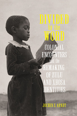 Divided by the Word: Colonial Encounters and the Remaking of Zulu and Xhosa Identities - Arndt, Jochen S