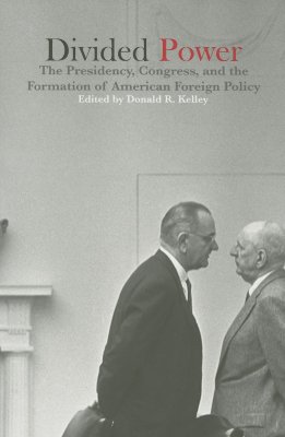 Divided Power: The Presidency, Congress, and the Formation of American Foreign Policy - Kelley, Donald R (Editor)