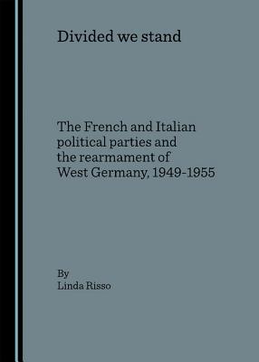 Divided We Stand: The French and Italian Political Parties and the Rearmament of West Germany, 1949-1955 - Risso, Linda