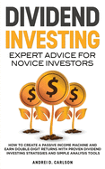 Dividend Investing: Expert Advice For Novice Investors: How To Create A Passive Income Machine And Earn Double-Digit Returns With Proven Dividend Investing Strategies And Simple Analysis Tools