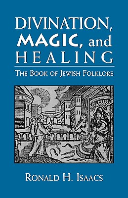 Divination, Magic, and Healing: The Book of Jewish Folklore - Isaacs, Ronald H, Rabbi