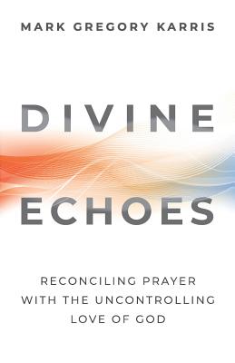 Divine Echoes: Reconciling Prayer With the Uncontrolling Love of God - Karris, Mark Gregory