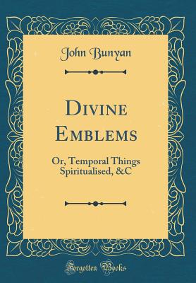 Divine Emblems: Or, Temporal Things Spiritualised, &c (Classic Reprint) - Bunyan, John