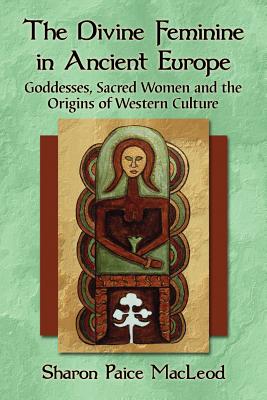 Divine Feminine in Ancient Europe: Goddesses, Sacred Women and the Origins of Western Culture - MacLeod, Sharon Paice