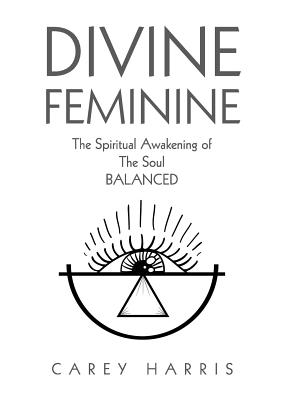 Divine Feminine: The Spiritual Awakening Of The Soul Balanced - Harris, Carey