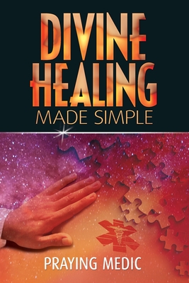 Divine Healing Made Simple: Simplifying the supernatural to make healing and miracles a part of your everyday life - Medic, Praying