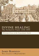 Divine Healing: The Formative Years, 1830-1890: Theological Roots in the Transatlantic World - Robinson, James, and Kay, William K (Foreword by)