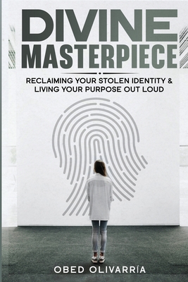 Divine Masterpiece: Reclaiming Your Stolen Identity & Living Your Purpose Out Loud: Reclaiming Your Stolen Identity & Living Your Purpose Out Loud - Olivarria, Obed