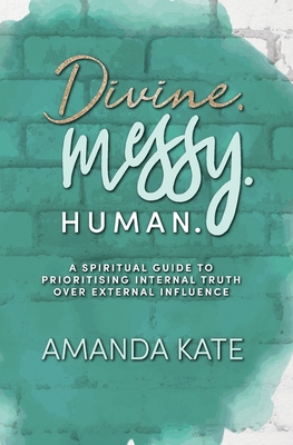 Divine. Messy. Human.: A Spiritual Guide to Prioritising Internal Truth over External Influence - Kate, Amanda, and Fae, Ruth (Editor), and Blackstock, Clare (Cover design by)