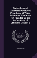 Divine Origin of Christianity Deduced From Some of Those Evidences Which Are Not Founded On the Authenticity of Scripture, Volume 2