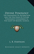 Divine Penology: The Philosophy Of Retribution And The Doctrine Of Future Punishment Considered In The Light Of Reason, Science, Revelation And Redemption (1898) - Hartman, L B