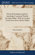 Divine Predestination and Fore-knowledge, Consistent With the Freedom of Man's Will. In a Sermon Preach'd at Christ-Church, Dublin: Before His Excellency Thomas Earl of Wharton, Lord Lieutenant of Ireland, and the House of Lords