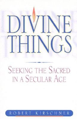 Divine Things: Seeking the Sacred in a Secular Age - Kirschner, Robert