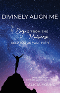 Divinely Align Me: How Signs from the Universe Keep You on Your Path