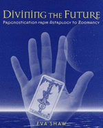 Divining the Future: Prognostication from Astrology to Zoomancy - Shaw, Eva, and Shaw