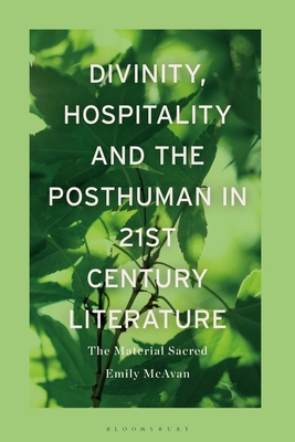 Divinity, Hospitality and the Posthuman in 21st-Century Literature: The Material Sacred - McAvan, Emily