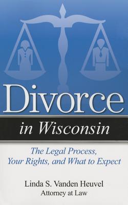 Divorce in Wisconsin: The Legal Process, Your Rights, and What to Expect - Vanden Heuvel, Linda S