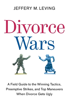Divorce Wars: A Field Guide to the Winning Tactics, Preemptive Strikes, and Top Maneuvers When Divorce Gets Ugly - Leving, Jeffery M