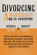 Divorcing a Narcissist and Co-Parenting: How to Get Out of an Emotionally Destructive Marriage and Defend your Kids. Top Advice for Splitting Up and Healing from Narcissistic Abuse in a Toxic Divorce