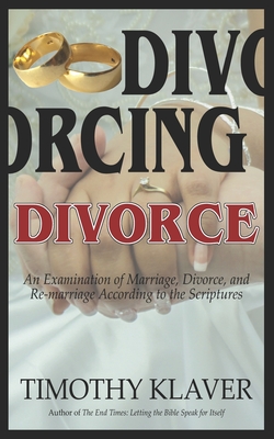 Divorcing Divorce: An Examination of Marriage, Divorce, and Re-marriage According to the Scriptures - Klaver, Timothy