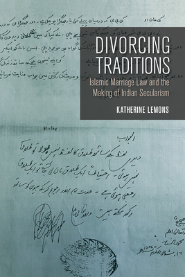 Divorcing Traditions: Islamic Marriage Law and the Making of Indian Secularism - Lemons, Katherine