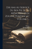 Dix ANS Au Service Du Roi Pie IX Ou Memoires D'Un Zouave Pontifical, Volume 1...