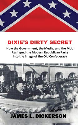 Dixie's Dirty Secret: How the Government, the Media and the Mob Reshaped the Modern Republican Party Into the Image of the Old Confederacy - Dickerson, James L