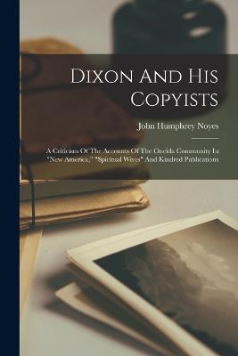 Dixon And His Copyists: A Criticism Of The Accounts Of The Oneida Community In "new America," "spiritual Wives" And Kindred Publications - Noyes, John Humphrey