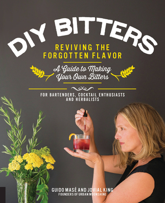 DIY Bitters: Reviving the Forgotten Flavor - A Guide to Making Your Own Bitters for Bartenders, Cocktail Enthusiasts, Herbalists, and More - King, Jovial, and Mase, Guido