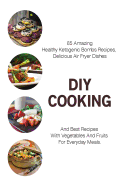 DIY Cooking: 85 Amazing Healthy Ketogenic Bombs Recipes, Delicious Air Fryer Dishes and Best Recipes with Vegetables and Fruits for Everyday Meals: (Air Frying Recipes, Ketogenic Recipes, Fat Bombs Recipes)