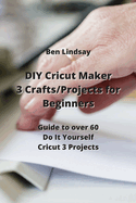 DIY Cricut Maker 3 Crafts/Projects for Beginners: Guide to over 60 Do It Yourself Cricut 3 Projects