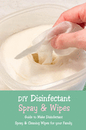 DIY Disinfectant Spray & Wipes: Guide to Make Disinfectant Spray & Cleaning Wipes for your Family: Homemade Disinfectant Spray