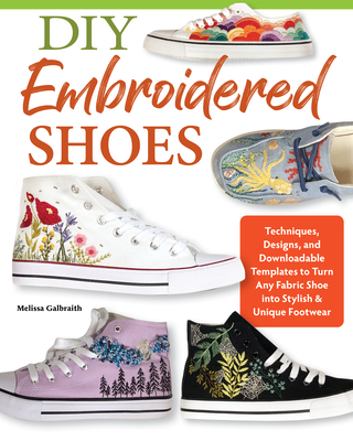 DIY Embroidered Shoes: Techniques, Designs, and Downloadable Templates to Turn Any Fabric Shoe Into Stylish & Unique Footwear - Galbraith, Melissa