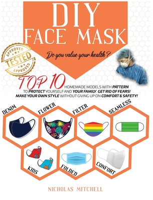 DIY Face Mask: Do you value your health? Top 10 Homemade Models With Pattern to Protect Yourself and Your Family. Get Rid of Fears! Make Your Own Style Without Giving Up On Comfort & Safety - Mitchell, Nicholas