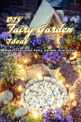 DIY Fairy Garden Ideas: Make Your Own Fairy Garden And Enjoy: Gift Ideas for Friends, Design Your Home - Nichols, Inica